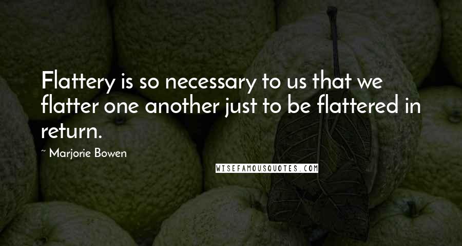Marjorie Bowen Quotes: Flattery is so necessary to us that we flatter one another just to be flattered in return.