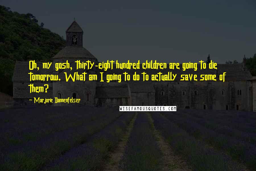 Marjorie Dannenfelser Quotes: Oh, my gosh, thirty-eight hundred children are going to die tomorrow. What am I going to do to actually save some of them?
