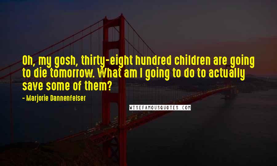 Marjorie Dannenfelser Quotes: Oh, my gosh, thirty-eight hundred children are going to die tomorrow. What am I going to do to actually save some of them?