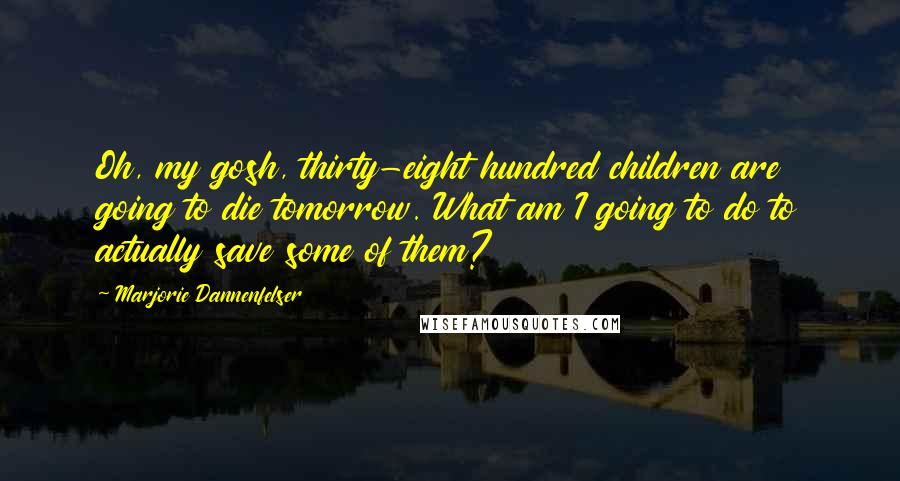 Marjorie Dannenfelser Quotes: Oh, my gosh, thirty-eight hundred children are going to die tomorrow. What am I going to do to actually save some of them?