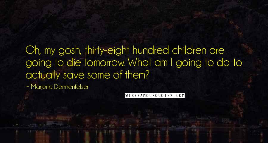 Marjorie Dannenfelser Quotes: Oh, my gosh, thirty-eight hundred children are going to die tomorrow. What am I going to do to actually save some of them?