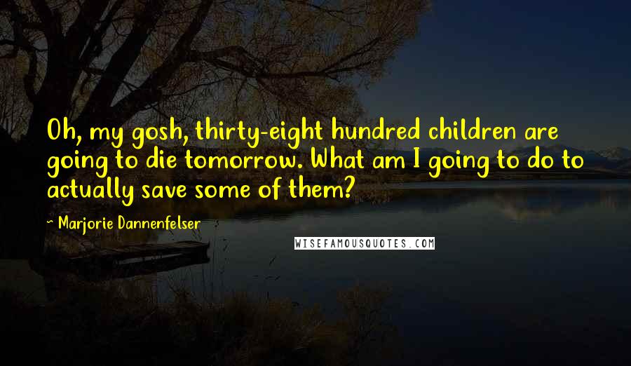 Marjorie Dannenfelser Quotes: Oh, my gosh, thirty-eight hundred children are going to die tomorrow. What am I going to do to actually save some of them?