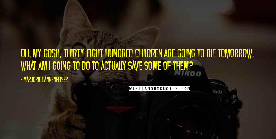 Marjorie Dannenfelser Quotes: Oh, my gosh, thirty-eight hundred children are going to die tomorrow. What am I going to do to actually save some of them?