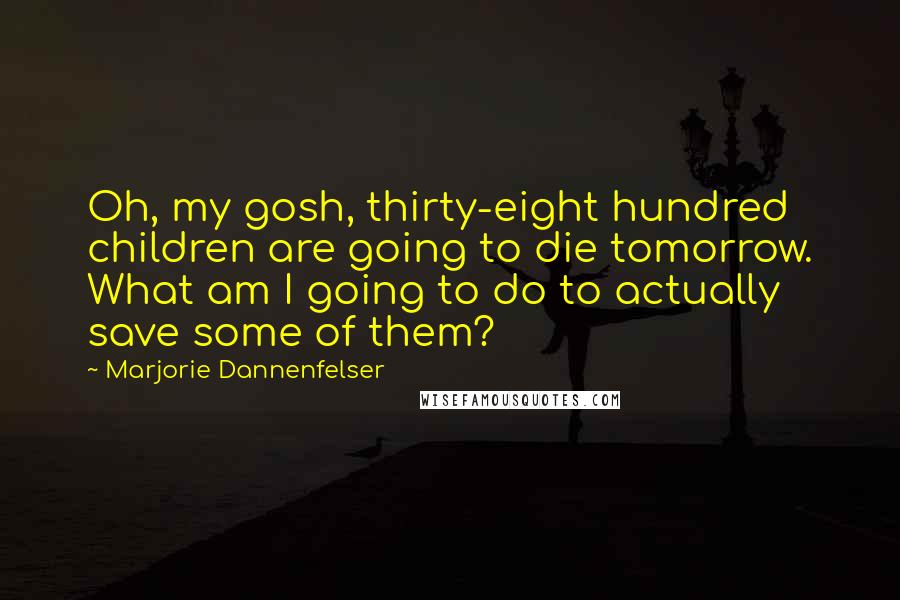 Marjorie Dannenfelser Quotes: Oh, my gosh, thirty-eight hundred children are going to die tomorrow. What am I going to do to actually save some of them?