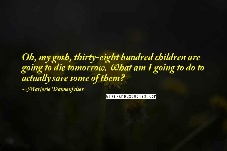 Marjorie Dannenfelser Quotes: Oh, my gosh, thirty-eight hundred children are going to die tomorrow. What am I going to do to actually save some of them?