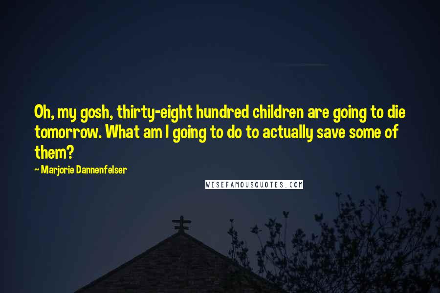 Marjorie Dannenfelser Quotes: Oh, my gosh, thirty-eight hundred children are going to die tomorrow. What am I going to do to actually save some of them?