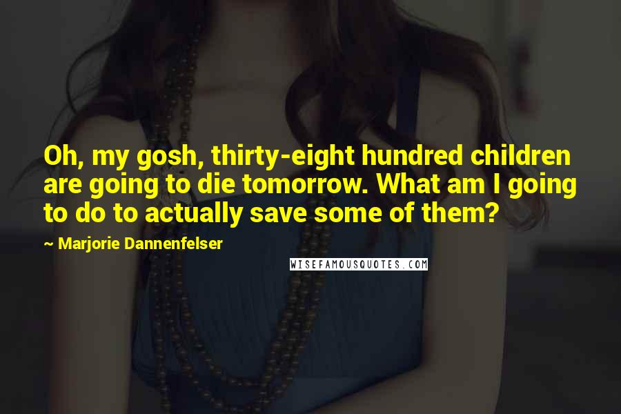 Marjorie Dannenfelser Quotes: Oh, my gosh, thirty-eight hundred children are going to die tomorrow. What am I going to do to actually save some of them?