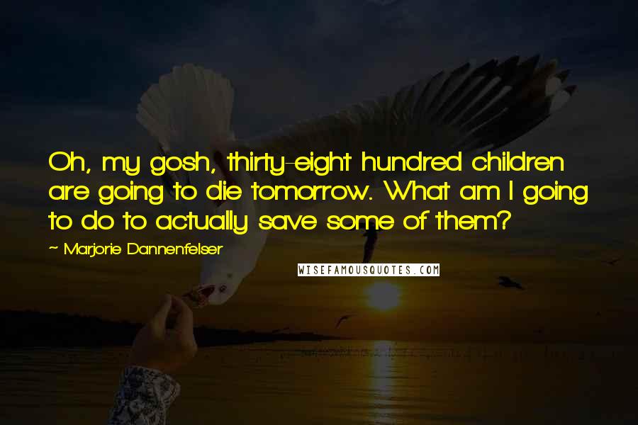 Marjorie Dannenfelser Quotes: Oh, my gosh, thirty-eight hundred children are going to die tomorrow. What am I going to do to actually save some of them?