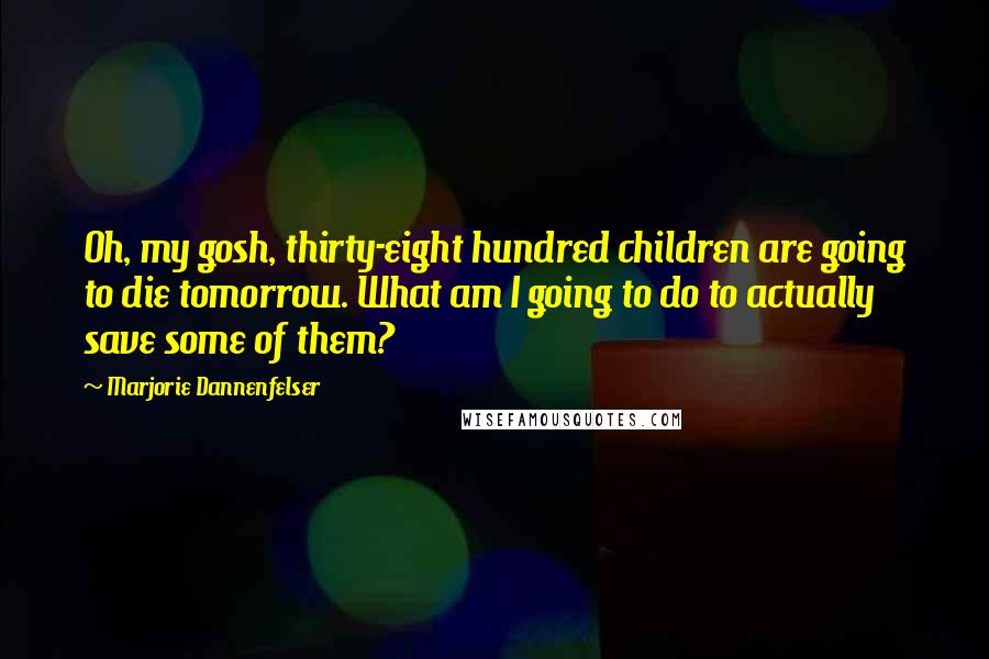 Marjorie Dannenfelser Quotes: Oh, my gosh, thirty-eight hundred children are going to die tomorrow. What am I going to do to actually save some of them?