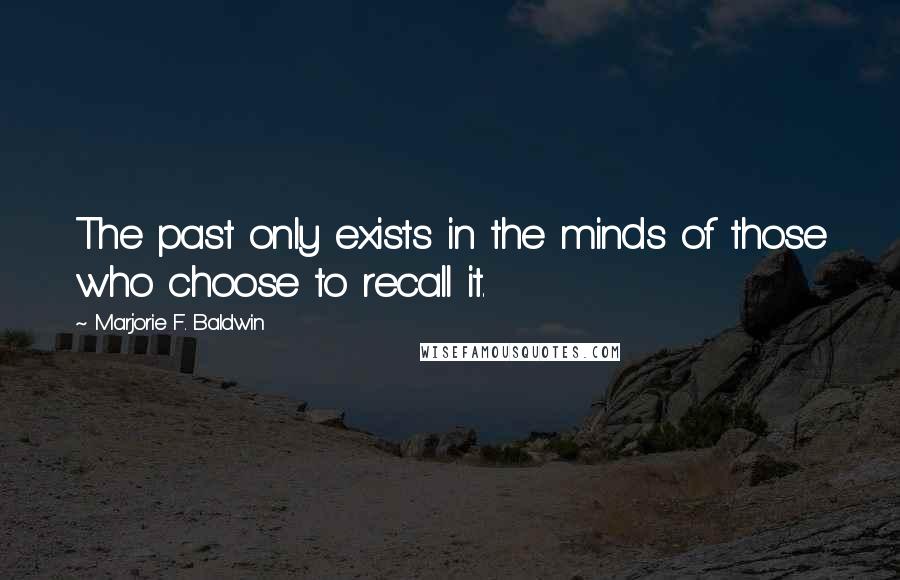 Marjorie F. Baldwin Quotes: The past only exists in the minds of those who choose to recall it.