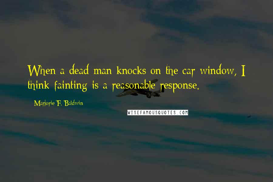 Marjorie F. Baldwin Quotes: When a dead man knocks on the car window, I think fainting is a reasonable response.