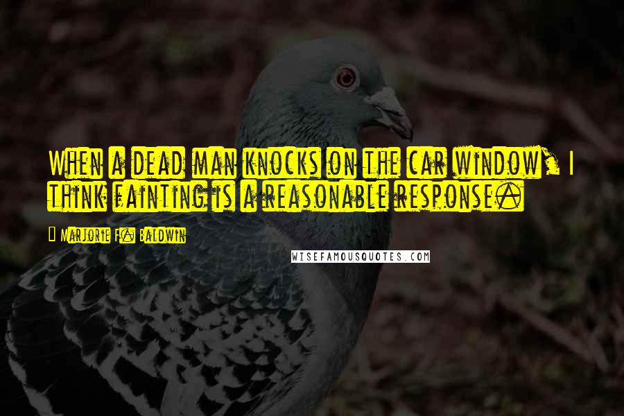 Marjorie F. Baldwin Quotes: When a dead man knocks on the car window, I think fainting is a reasonable response.