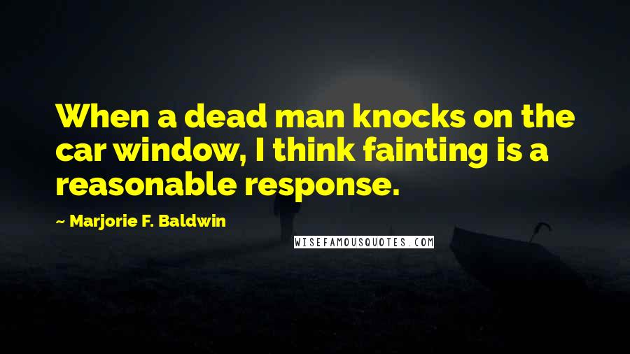 Marjorie F. Baldwin Quotes: When a dead man knocks on the car window, I think fainting is a reasonable response.