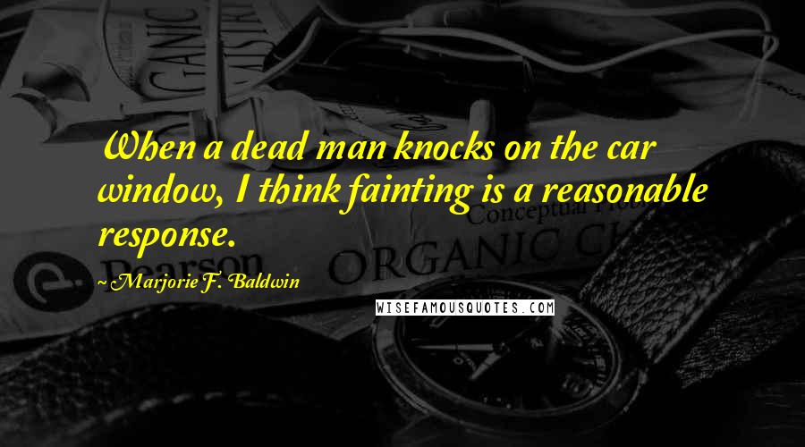 Marjorie F. Baldwin Quotes: When a dead man knocks on the car window, I think fainting is a reasonable response.