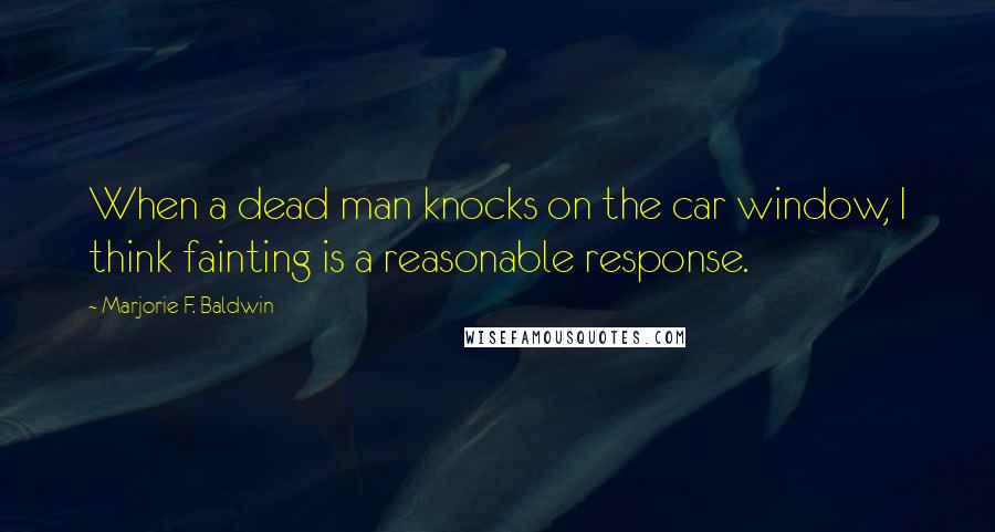 Marjorie F. Baldwin Quotes: When a dead man knocks on the car window, I think fainting is a reasonable response.