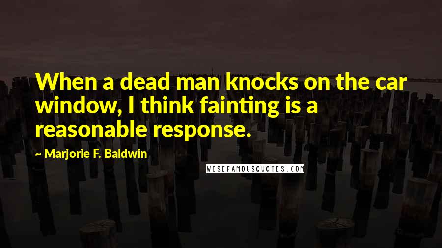 Marjorie F. Baldwin Quotes: When a dead man knocks on the car window, I think fainting is a reasonable response.