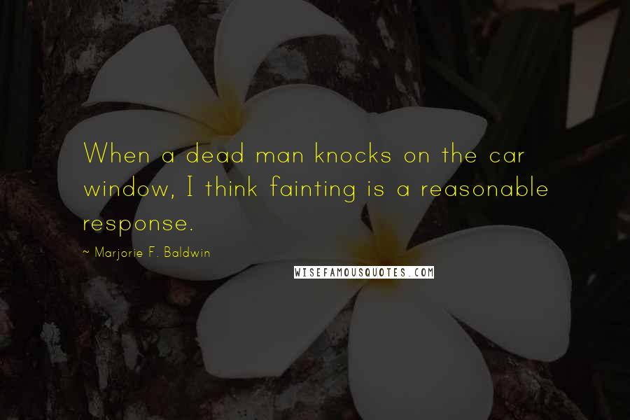 Marjorie F. Baldwin Quotes: When a dead man knocks on the car window, I think fainting is a reasonable response.