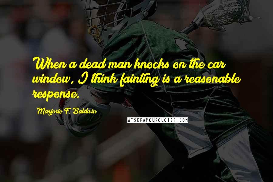 Marjorie F. Baldwin Quotes: When a dead man knocks on the car window, I think fainting is a reasonable response.