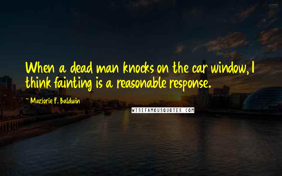 Marjorie F. Baldwin Quotes: When a dead man knocks on the car window, I think fainting is a reasonable response.