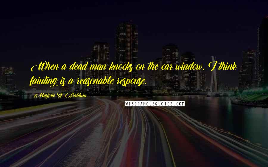 Marjorie F. Baldwin Quotes: When a dead man knocks on the car window, I think fainting is a reasonable response.