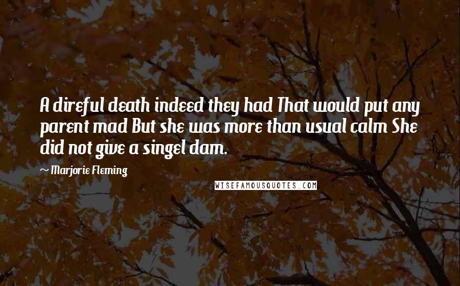 Marjorie Fleming Quotes: A direful death indeed they had That would put any parent mad But she was more than usual calm She did not give a singel dam.
