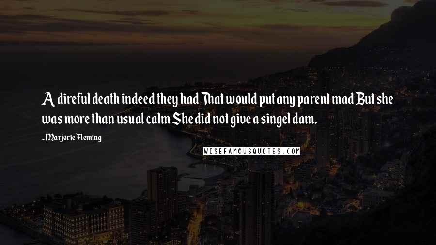 Marjorie Fleming Quotes: A direful death indeed they had That would put any parent mad But she was more than usual calm She did not give a singel dam.