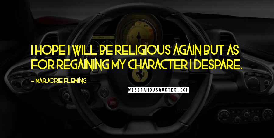 Marjorie Fleming Quotes: I hope I will be religious again but as for regaining my character I despare.