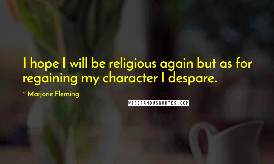 Marjorie Fleming Quotes: I hope I will be religious again but as for regaining my character I despare.