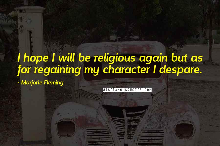 Marjorie Fleming Quotes: I hope I will be religious again but as for regaining my character I despare.