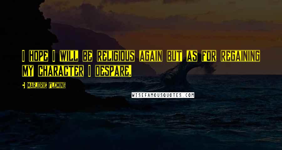 Marjorie Fleming Quotes: I hope I will be religious again but as for regaining my character I despare.
