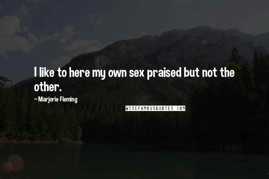 Marjorie Fleming Quotes: I like to here my own sex praised but not the other.