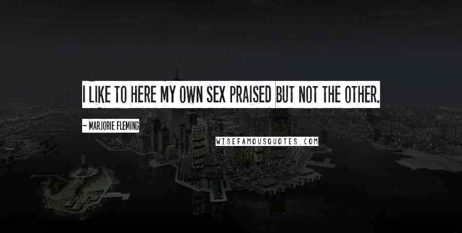 Marjorie Fleming Quotes: I like to here my own sex praised but not the other.