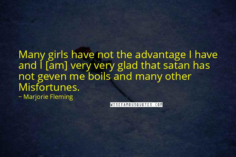 Marjorie Fleming Quotes: Many girls have not the advantage I have and I [am] very very glad that satan has not geven me boils and many other Misfortunes.