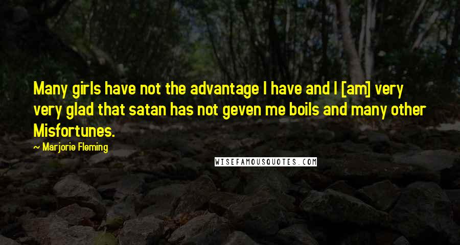 Marjorie Fleming Quotes: Many girls have not the advantage I have and I [am] very very glad that satan has not geven me boils and many other Misfortunes.
