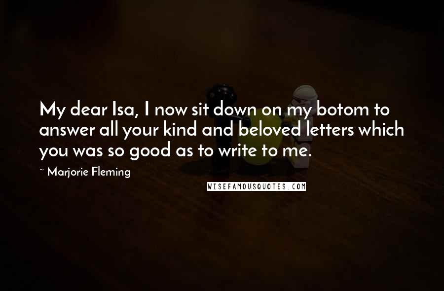 Marjorie Fleming Quotes: My dear Isa, I now sit down on my botom to answer all your kind and beloved letters which you was so good as to write to me.