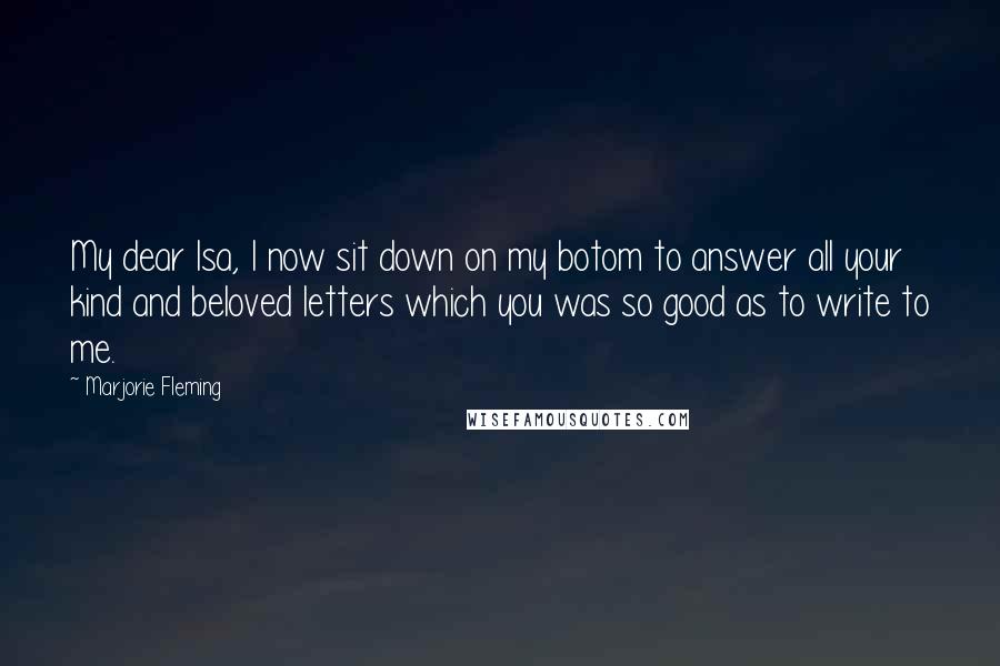 Marjorie Fleming Quotes: My dear Isa, I now sit down on my botom to answer all your kind and beloved letters which you was so good as to write to me.