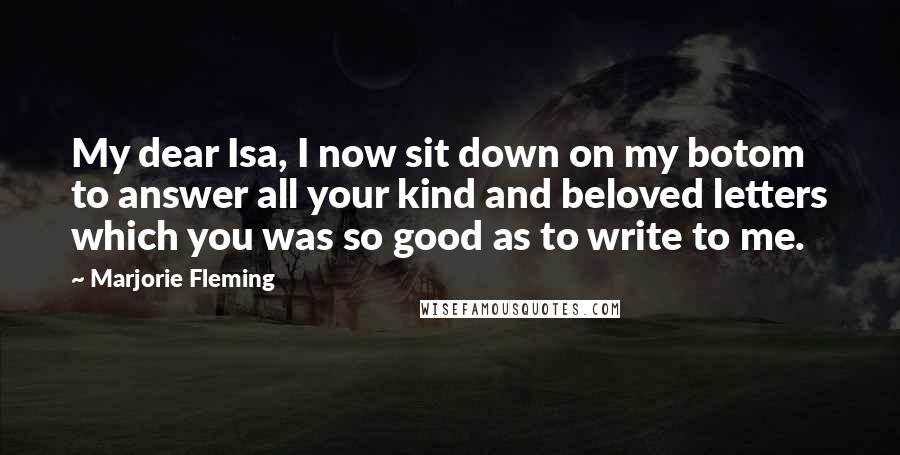 Marjorie Fleming Quotes: My dear Isa, I now sit down on my botom to answer all your kind and beloved letters which you was so good as to write to me.