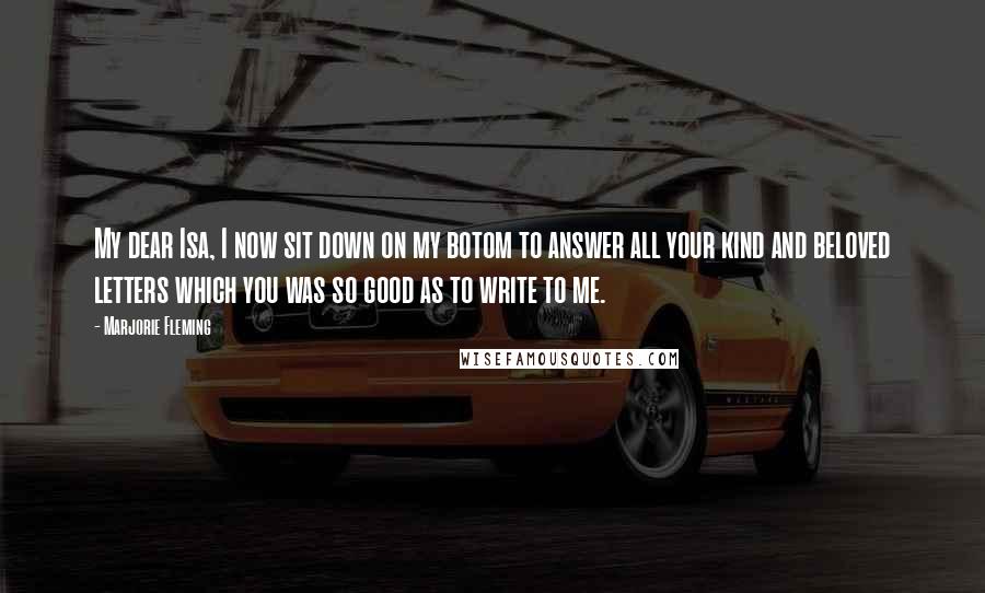 Marjorie Fleming Quotes: My dear Isa, I now sit down on my botom to answer all your kind and beloved letters which you was so good as to write to me.