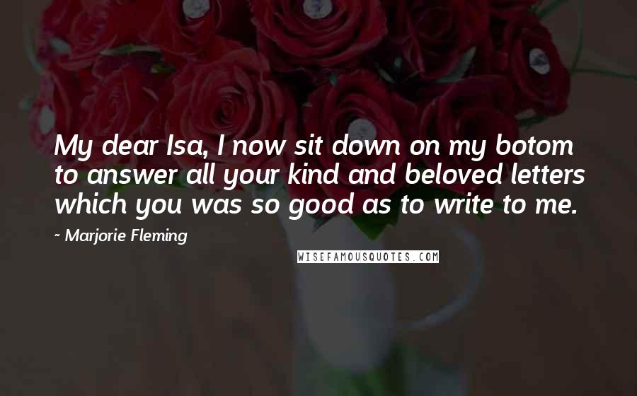 Marjorie Fleming Quotes: My dear Isa, I now sit down on my botom to answer all your kind and beloved letters which you was so good as to write to me.