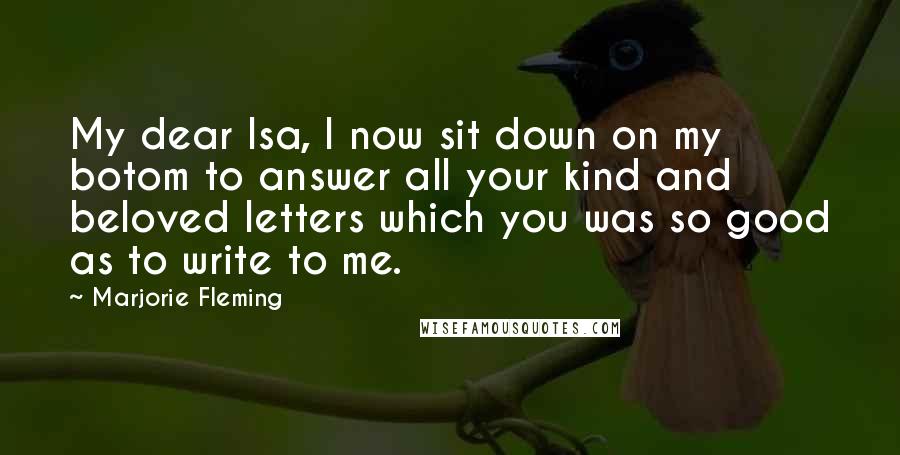 Marjorie Fleming Quotes: My dear Isa, I now sit down on my botom to answer all your kind and beloved letters which you was so good as to write to me.