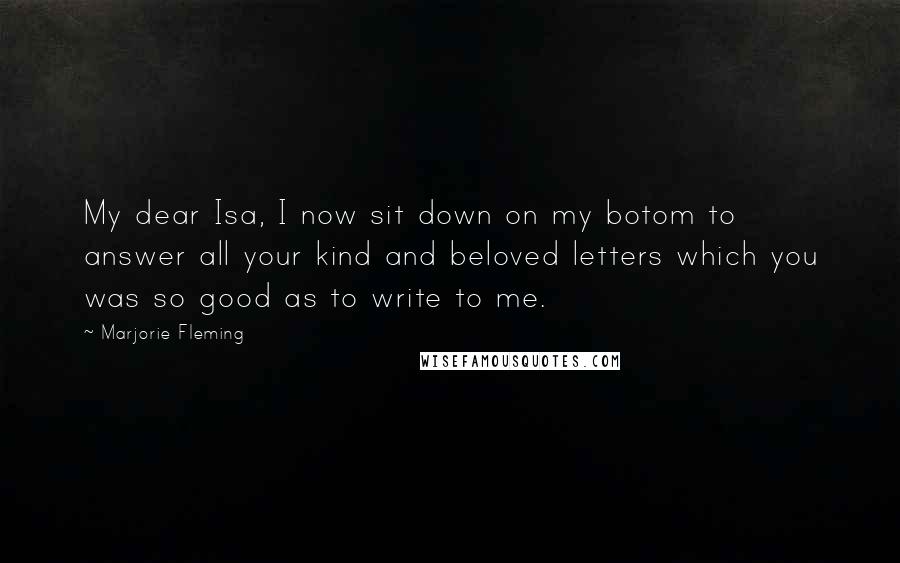 Marjorie Fleming Quotes: My dear Isa, I now sit down on my botom to answer all your kind and beloved letters which you was so good as to write to me.