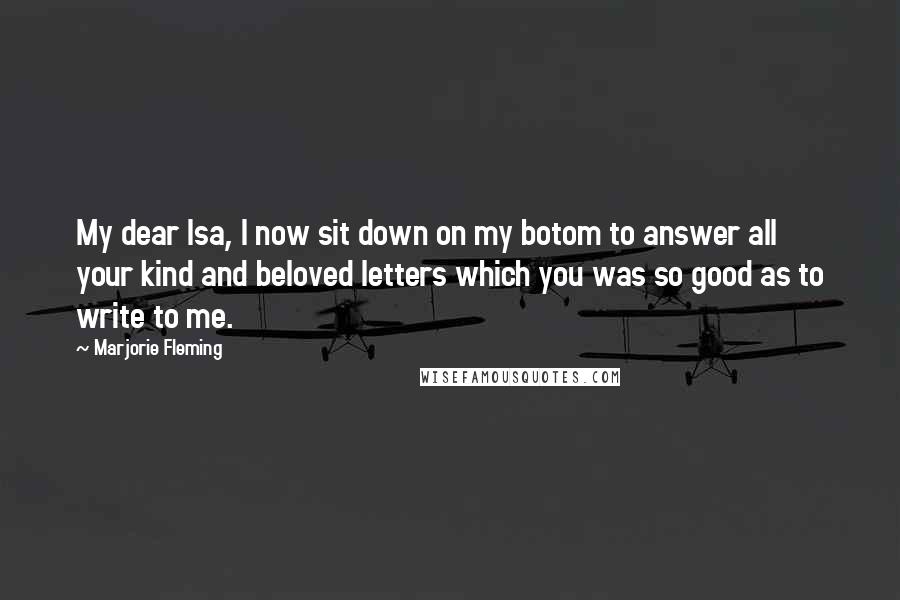 Marjorie Fleming Quotes: My dear Isa, I now sit down on my botom to answer all your kind and beloved letters which you was so good as to write to me.