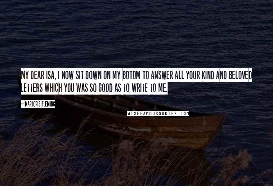 Marjorie Fleming Quotes: My dear Isa, I now sit down on my botom to answer all your kind and beloved letters which you was so good as to write to me.