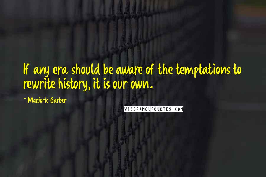 Marjorie Garber Quotes: If any era should be aware of the temptations to rewrite history, it is our own.