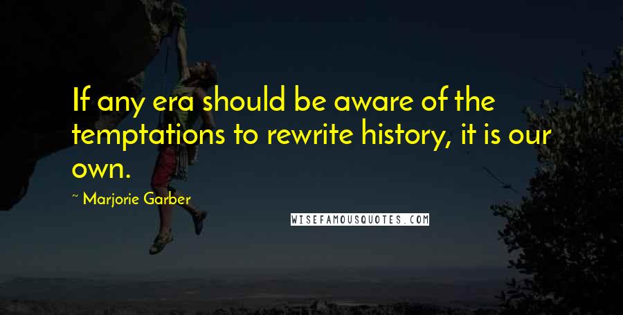 Marjorie Garber Quotes: If any era should be aware of the temptations to rewrite history, it is our own.
