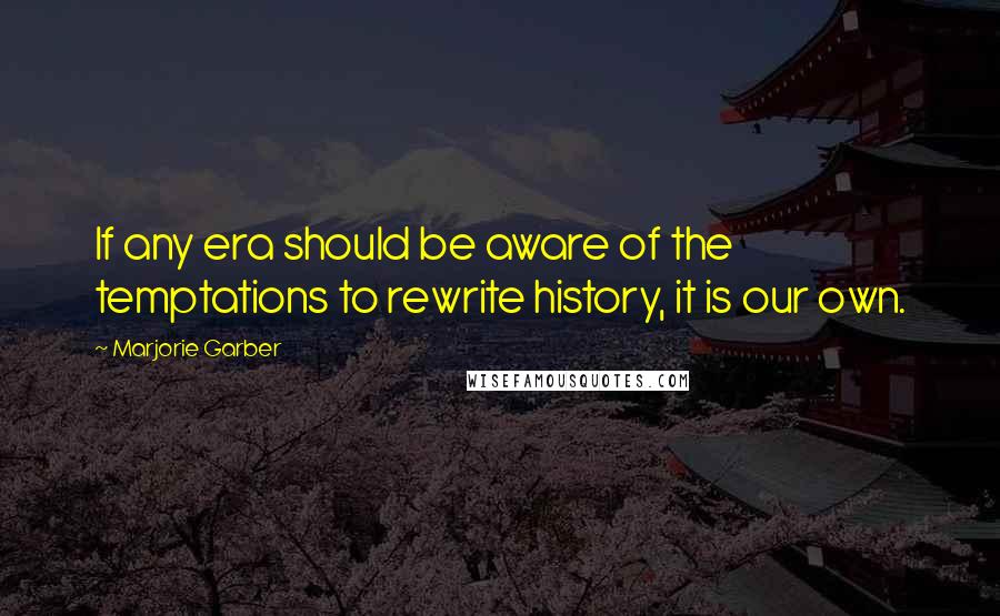 Marjorie Garber Quotes: If any era should be aware of the temptations to rewrite history, it is our own.