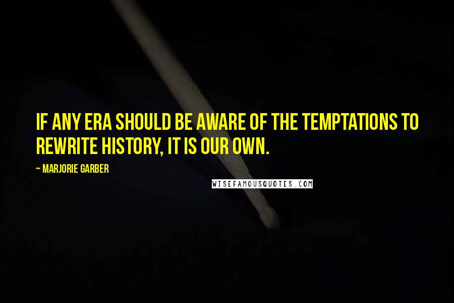 Marjorie Garber Quotes: If any era should be aware of the temptations to rewrite history, it is our own.