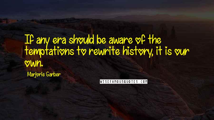 Marjorie Garber Quotes: If any era should be aware of the temptations to rewrite history, it is our own.