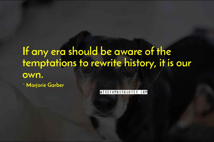 Marjorie Garber Quotes: If any era should be aware of the temptations to rewrite history, it is our own.