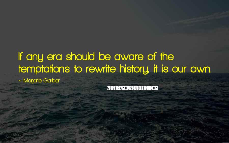 Marjorie Garber Quotes: If any era should be aware of the temptations to rewrite history, it is our own.